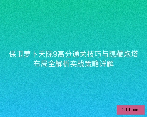 保卫萝卜天际9高分通关技巧与隐藏炮塔布局全解析实战策略详解